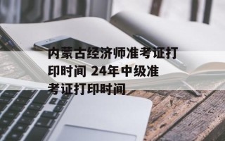 内蒙古经济师准考证打印时间 24年中级准考证打印时间