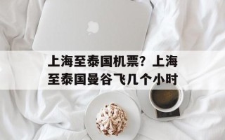 上海至泰国机票？上海至泰国曼谷飞几个小时