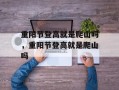 重阳节登高就是爬山吗，重阳节登高就是爬山吗