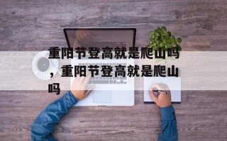 重阳节登高就是爬山吗，重阳节登高就是爬山吗