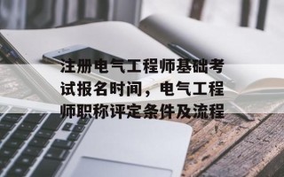 注册电气工程师基础考试报名时间，电气工程师职称评定条件及流程