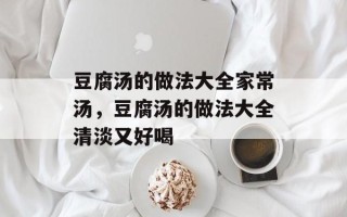 豆腐汤的做法大全家常汤，豆腐汤的做法大全清淡又好喝