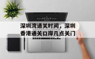 深圳湾通关时间，深圳香港通关口岸几点关门