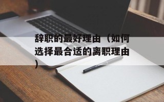辞职的最好理由（如何选择最合适的离职理由）