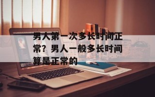 男人第一次多长时间正常？男人一般多长时间算是正常的