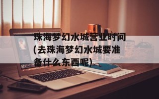 珠海梦幻水城营业时间(去珠海梦幻水城要准备什么东西呢)