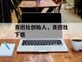 青团社创始人，青团社下载