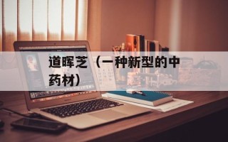 道晖芝（一种新型的中药材）