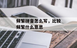频繁拼音怎么写，比较频繁什么意思