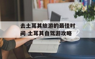 去土耳其旅游的最佳时间 土耳其自驾游攻略