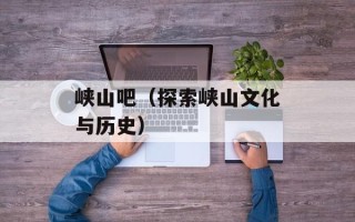峡山吧（探索峡山文化与历史）