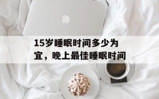 15岁睡眠时间多少为宜，晚上最佳睡眠时间