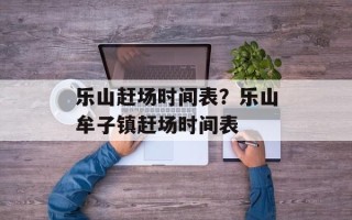 乐山赶场时间表？乐山牟子镇赶场时间表