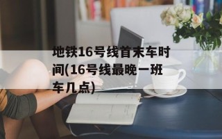 地铁16号线首末车时间(16号线最晚一班车几点)