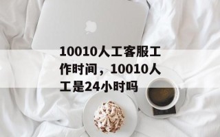 10010人工客服工作时间，10010人工是24小时吗