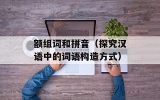 额组词和拼音（探究汉语中的词语构造方式）