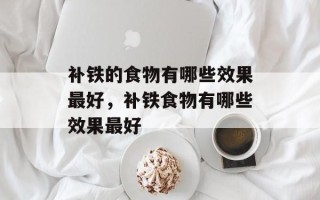 补铁的食物有哪些效果最好，补铁食物有哪些效果最好