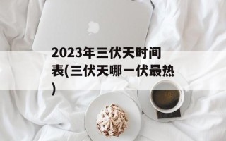2023年三伏天时间表(三伏天哪一伏最热)