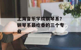 上海音乐学院钢琴系？钢琴系最吃香的三个专业