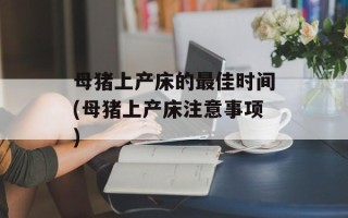 母猪上产床的最佳时间(母猪上产床注意事项)
