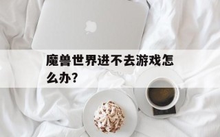 魔兽世界进不去游戏怎么办？