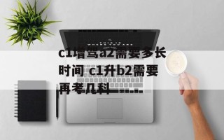 c1增驾a2需要多长时间 c1升b2需要再考几科