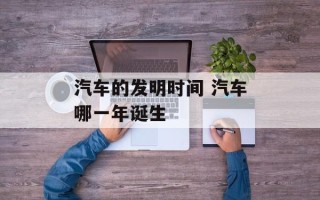 汽车的发明时间 汽车哪一年诞生