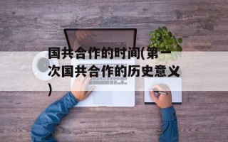 国共合作的时间(第一次国共合作的历史意义)