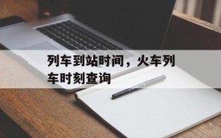 列车到站时间，火车列车时刻查询