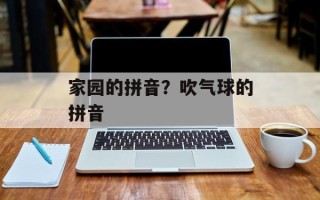 家园的拼音？吹气球的拼音