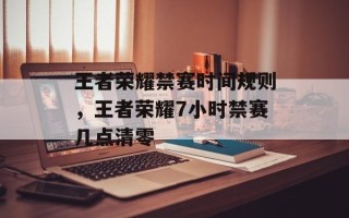王者荣耀禁赛时间规则，王者荣耀7小时禁赛几点清零