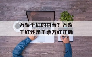 万紫千红的拼音？万紫千红还是千紫万红正确