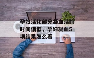 孕妇活化部分凝血活酶时间偏低，孕妇凝血5项结果怎么看