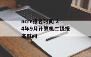 ncre报名时间 24年9月计算机二级报名时间