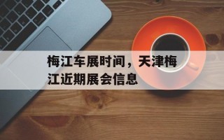 梅江车展时间，天津梅江近期展会信息