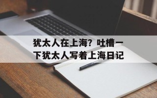 犹太人在上海？吐槽一下犹太人写着上海日记