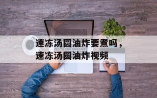 速冻汤圆油炸要煮吗，速冻汤圆油炸视频