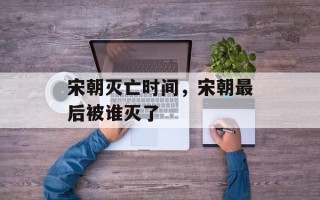 宋朝灭亡时间，宋朝最后被谁灭了