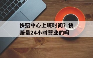 快赔中心上班时间？快赔是24小时营业的吗