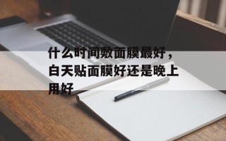 什么时间敷面膜最好，白天贴面膜好还是晚上用好