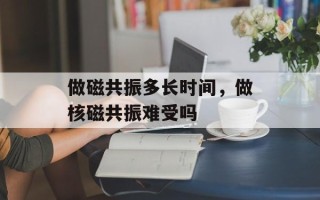 做磁共振多长时间，做核磁共振难受吗