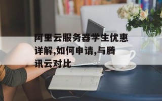 阿里云服务器学生优惠详解,如何申请,与腾讯云对比