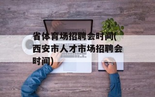 省体育场招聘会时间(西安市人才市场招聘会时间)