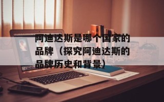 阿迪达斯是哪个国家的品牌（探究阿迪达斯的品牌历史和背景）