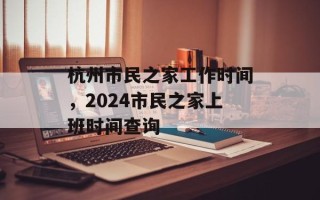 杭州市民之家工作时间，2024市民之家上班时间查询
