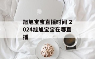 旭旭宝宝直播时间 2024旭旭宝宝在哪直播