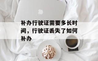 补办行驶证需要多长时间，行驶证丢失了如何补办