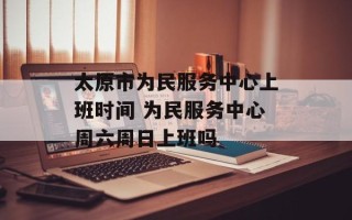 太原市为民服务中心上班时间 为民服务中心周六周日上班吗
