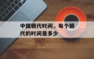中国朝代时间，每个朝代的时间是多少