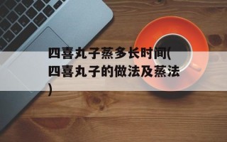 四喜丸子蒸多长时间(四喜丸子的做法及蒸法)